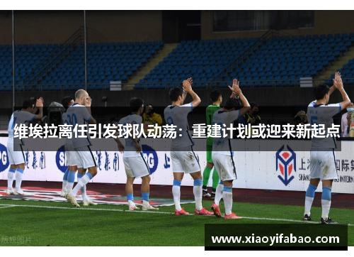 维埃拉离任引发球队动荡:重建计划或迎来新起点 维埃拉离任引发球队动荡:重建计划或迎来新起点